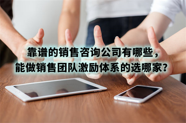 靠譜的銷售咨詢公司有哪些，能做銷售團(tuán)隊激勵體系的選哪家？