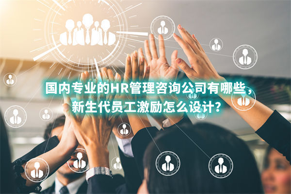 國內(nèi)專業(yè)的HR管理咨詢公司有哪些，新生代員工激勵怎么設(shè)計？